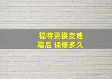 福特更换变速箱后 保修多久